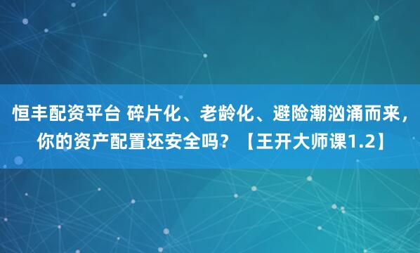 恒丰配资平台 碎片化、老龄化、避险潮汹涌而来，你的资产配置还安全吗？【王开大师课1.2】