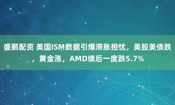 盛鹏配资 美国ISM数据引爆滞胀担忧，美股美债跌，黄金涨，AMD绩后一度跌5.7%