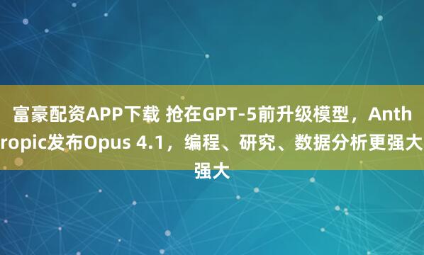 富豪配资APP下载 抢在GPT-5前升级模型，Anthropic发布Opus 4.1，编程、研究、数据分析更强大