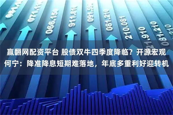 赢翻网配资平台 股债双牛四季度降临？开源宏观何宁：降准降息短期难落地，年底多重利好迎转机
