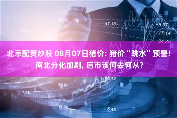 北京配资炒股 08月07日猪价: 猪价“跳水”预警! 南北分化加剧, 后市该何去何从?