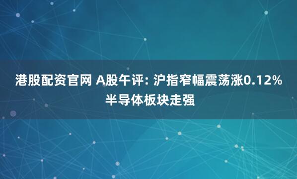 港股配资官网 A股午评: 沪指窄幅震荡涨0.12% 半导体板块走强