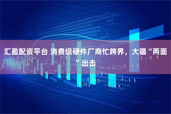 汇盈配资平台 消费级硬件厂商忙跨界，大疆“两面”出击