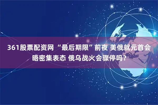 361股票配资网 “最后期限”前夜 美俄就元首会晤密集表态 俄乌战火会骤停吗？