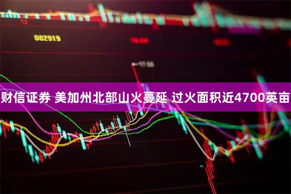 财信证券 美加州北部山火蔓延 过火面积近4700英亩