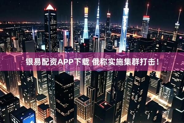 银易配资APP下载 俄称实施集群打击！