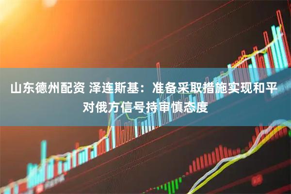 山东德州配资 泽连斯基：准备采取措施实现和平 对俄方信号持审慎态度
