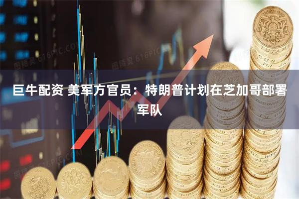 巨牛配资 美军方官员：特朗普计划在芝加哥部署军队