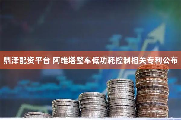 鼎泽配资平台 阿维塔整车低功耗控制相关专利公布
