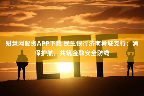 财慧网配资APP下载 民生银行济南舜城支行：消保护航，共筑金融安全防线