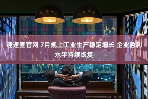 速速查官网 7月规上工业生产稳定增长 企业盈利水平持续恢复