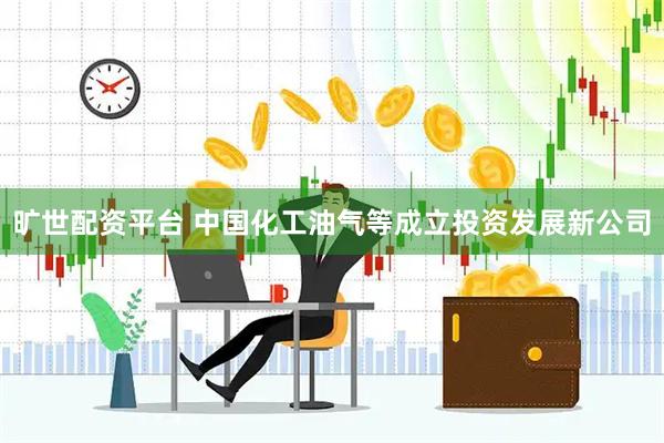 旷世配资平台 中国化工油气等成立投资发展新公司