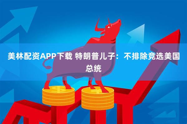 美林配资APP下载 特朗普儿子：不排除竞选美国总统