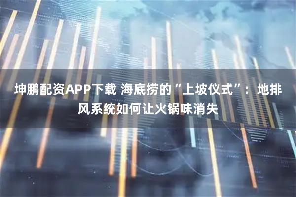 坤鹏配资APP下载 海底捞的“上坡仪式”：地排风系统如何让火锅味消失