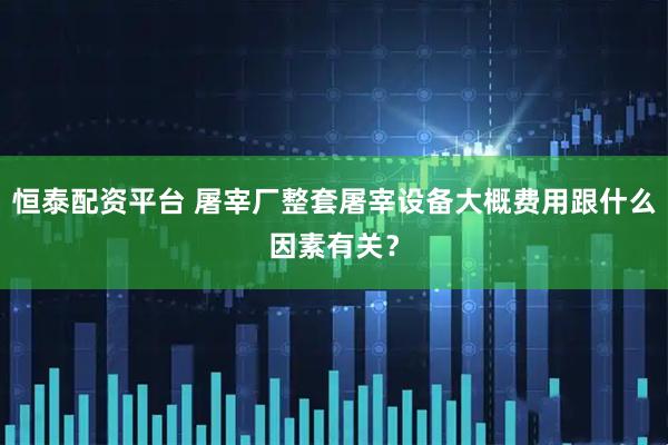 恒泰配资平台 屠宰厂整套屠宰设备大概费用跟什么因素有关？