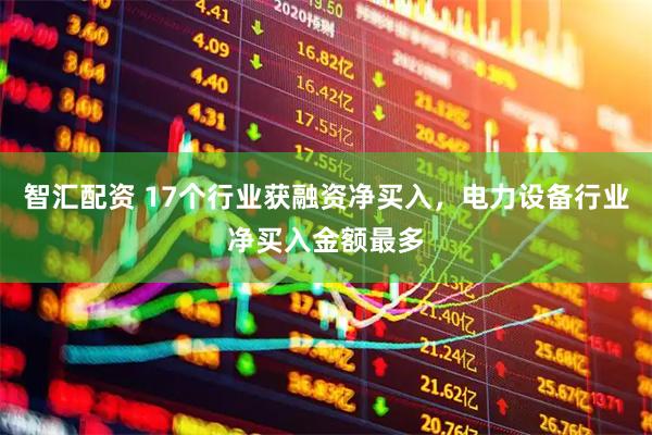 智汇配资 17个行业获融资净买入，电力设备行业净买入金额最多