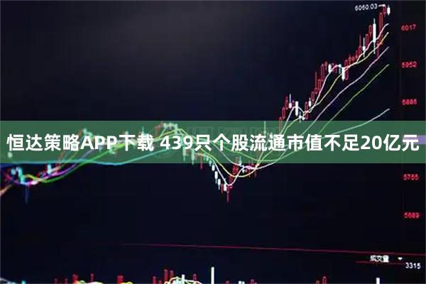 恒达策略APP下载 439只个股流通市值不足20亿元