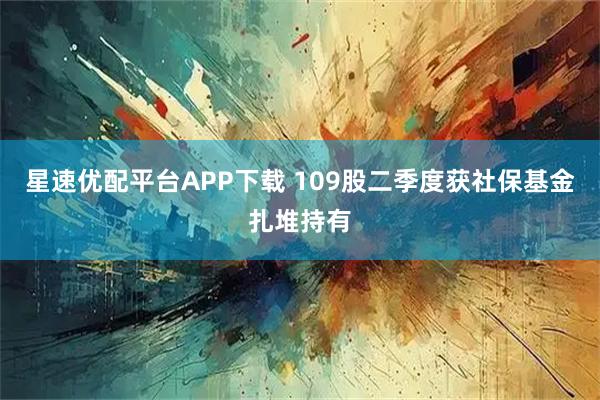 星速优配平台APP下载 109股二季度获社保基金扎堆持有