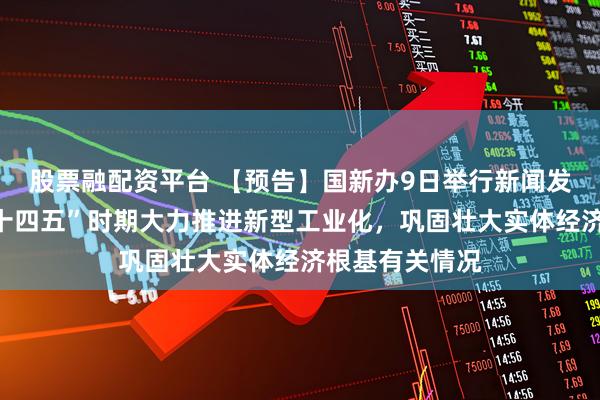 股票融配资平台 【预告】国新办9日举行新闻发布会，介绍“十四五”时期大力推进新型工业化，巩固壮大实体经济根基有关情况