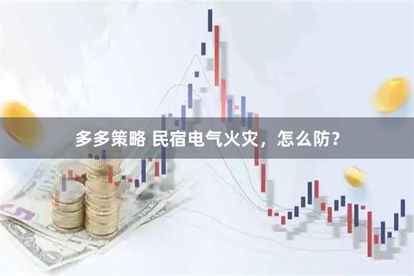 多多策略 民宿电气火灾，怎么防？