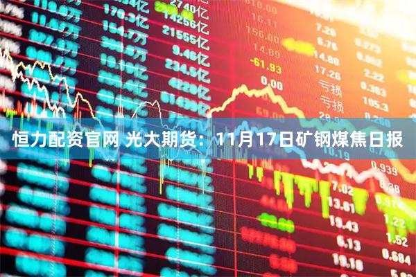 恒力配资官网 光大期货：11月17日矿钢煤焦日报