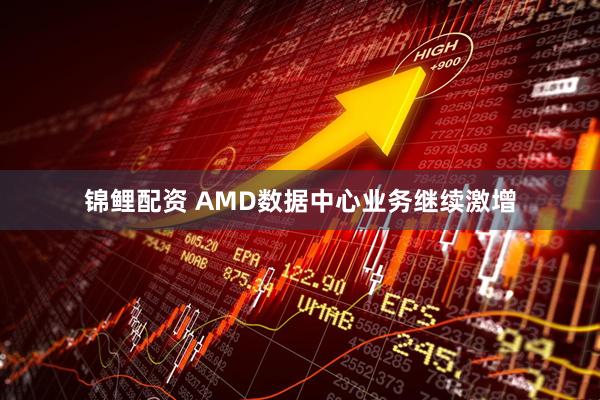 锦鲤配资 AMD数据中心业务继续激增