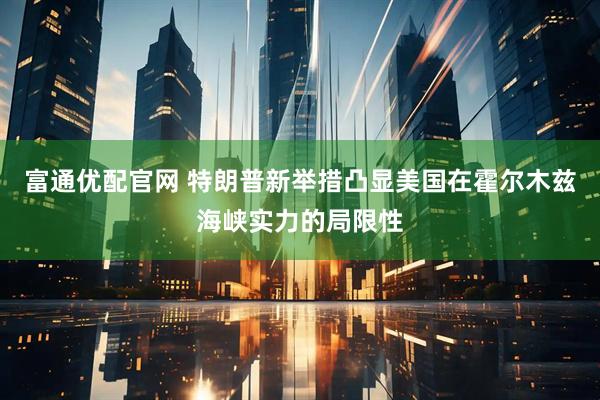 富通优配官网 特朗普新举措凸显美国在霍尔木兹海峡实力的局限性