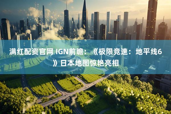 满红配资官网 IGN前瞻：《极限竞速：地平线6》日本地图惊艳亮相