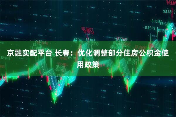 京融实配平台 长春：优化调整部分住房公积金使用政策